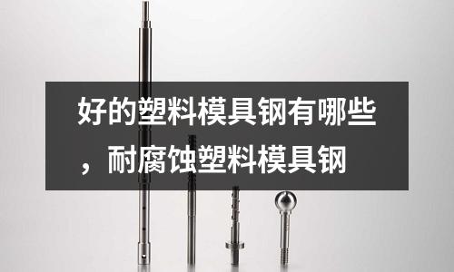 好的塑料模具鋼有哪些，耐腐蝕塑料模具鋼