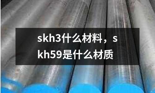 skh3什么材料，skh59是什么材質(zhì)