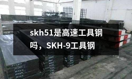 skh51是高速工具鋼嗎，SKH-9工具鋼