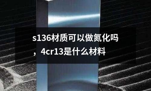 s136材質(zhì)可以做氮化嗎，4cr13是什么材料