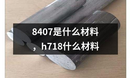 8407是什么材料，h718什么材料