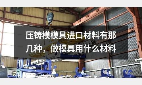 壓鑄模模具進口材料有那幾種，做模具用什么材料