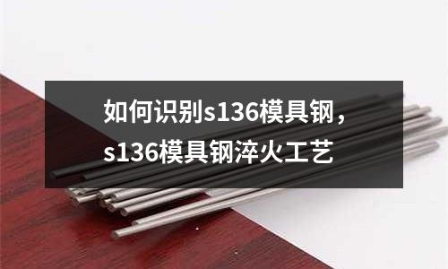 如何識別s136模具鋼，s136模具鋼淬火工藝