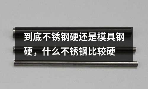 到底不銹鋼硬還是模具鋼硬，什么不銹鋼比較硬