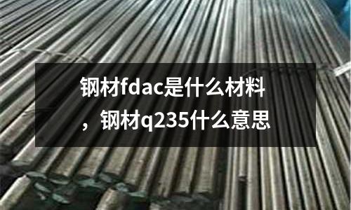 鋼材fdac是什么材料，鋼材q235什么意思