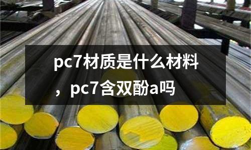 pc7材質(zhì)是什么材料，pc7含雙酚a嗎