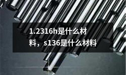 1.2316h是什么材料，s136是什么材料