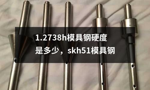 1.2738h模具鋼硬度是多少，skh51模具鋼