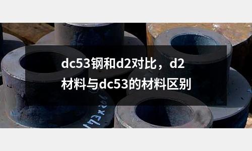 dc53鋼和d2對比，d2材料與dc53的材料區別