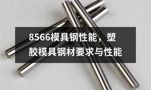 8566模具鋼性能，塑膠模具鋼材要求與性能