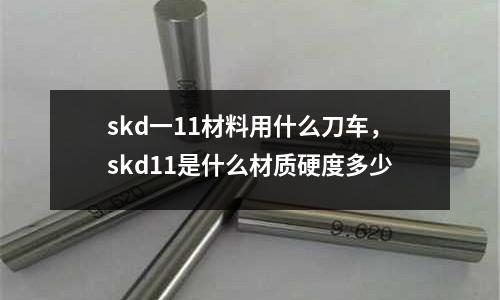 skd一11材料用什么刀車，skd11是什么材質(zhì)硬度多少