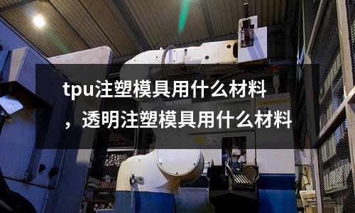 tpu注塑模具用什么材料，透明注塑模具用什么材料