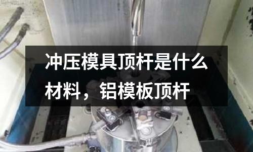 沖壓模具頂桿是什么材料，鋁模板頂桿