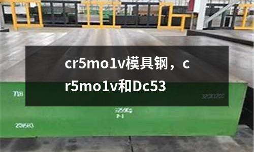 cr5mo1v模具鋼，cr5mo1v和Dc53