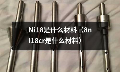 Ni18是什么材料（8ni18cr是什么材料）