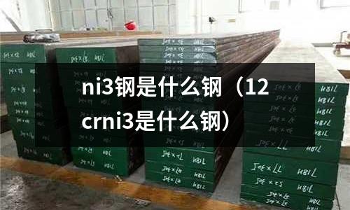 ni3鋼是什么鋼（12crni3是什么鋼）