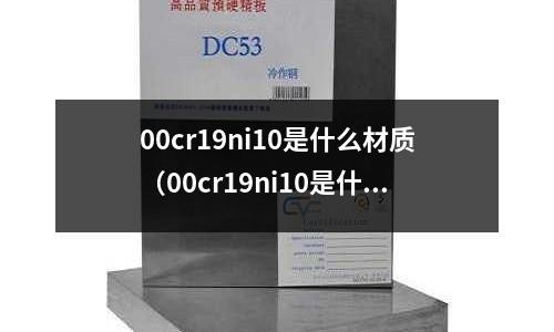 00cr19ni10是什么材質（00cr19ni10是什么材質,304能用嗎？）