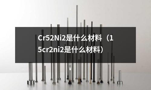 Cr52Ni2是什么材料（15cr2ni2是什么材料）