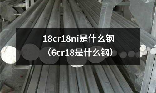 18cr18ni是什么鋼（6cr18是什么鋼）