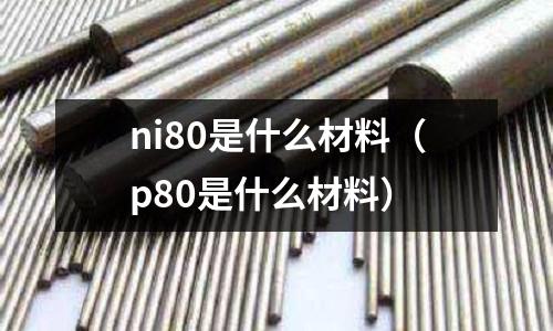 ni80是什么材料（p80是什么材料）