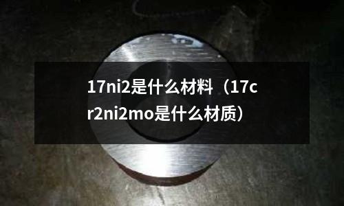 17ni2是什么材料（17cr2ni2mo是什么材質）