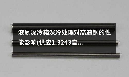 液氮深冷箱深冷處理對高速鋼的性能影響(供應1.3243高速鋼德國進口免費試樣)