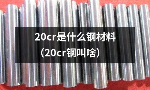 20cr是什么鋼材料（20cr鋼叫啥）