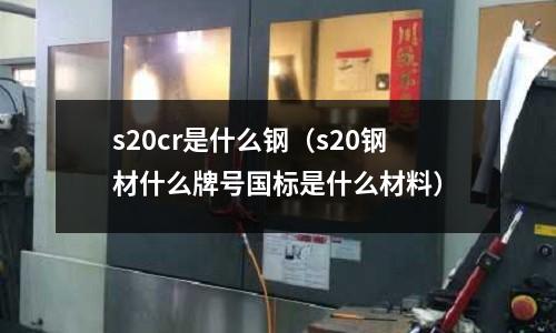 s20cr是什么鋼（s20鋼材什么牌號國標是什么材料）