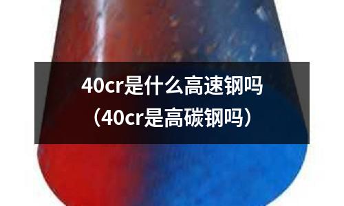 40cr是什么高速鋼嗎（40cr是高碳鋼嗎）