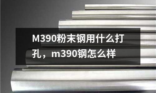 M390粉末鋼用什么打孔，m390鋼怎么樣