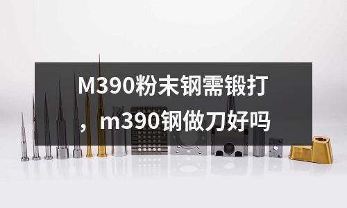 M390粉末鋼需鍛打，m390鋼做刀好嗎