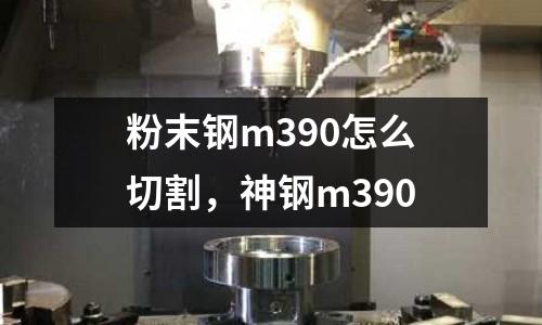 粉末鋼m390怎么切割，神鋼m390