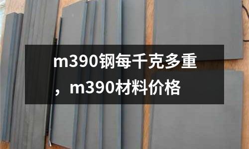 m390鋼每千克多重，m390材料價格