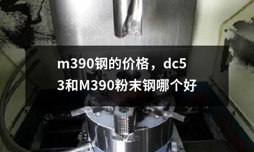 m390鋼的價格，dc53和M390粉末鋼哪個好