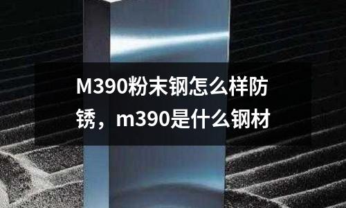 M390粉末鋼怎么樣防銹，m390是什么鋼材