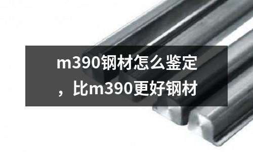 m390鋼材怎么鑒定，比m390更好鋼材