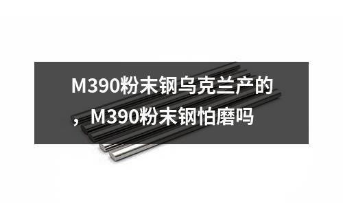 M390粉末鋼烏克蘭產的，M390粉末鋼怕磨嗎