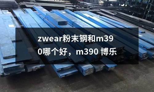 zwear粉末鋼和m390哪個好，m390 博樂