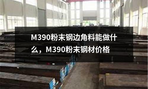 M390粉末鋼邊角料能做什么，M390粉末鋼材價格